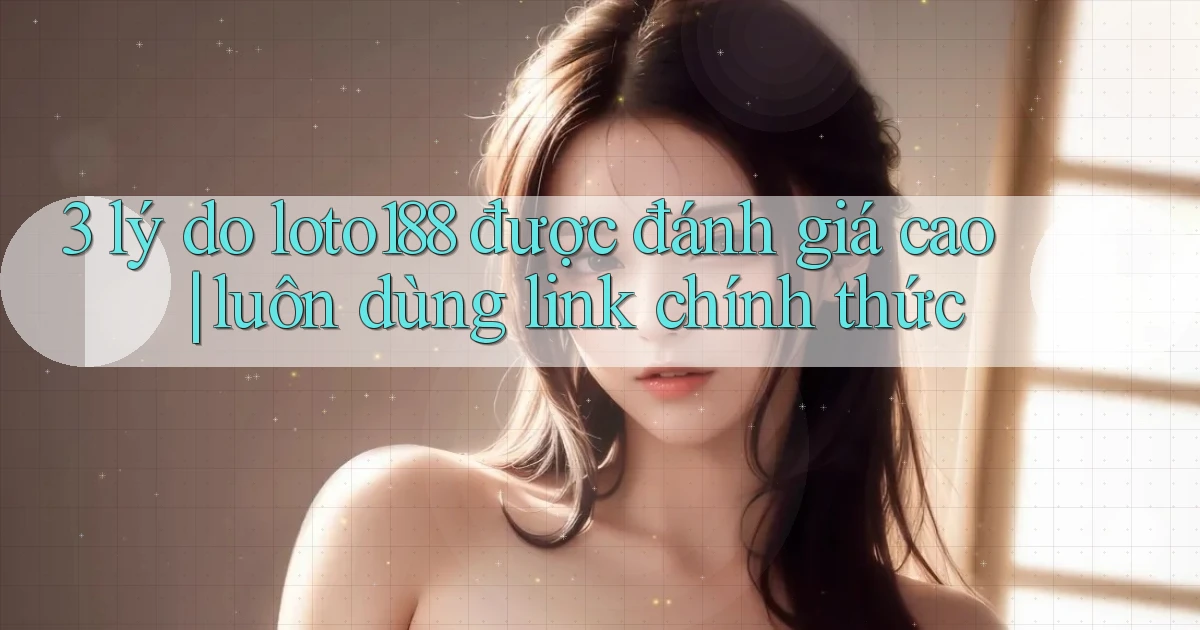 3 lý do loto188 được đánh giá cao luôn dùng link chính thức