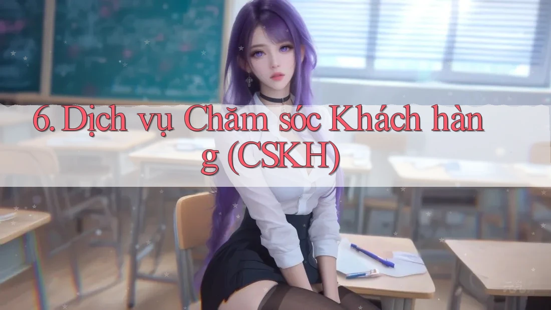 6. Dịch vụ Chăm sóc Khách hàng (CSKH)