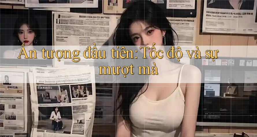 Ấn tượng đầu tiên: Tốc độ và sự mượt mà