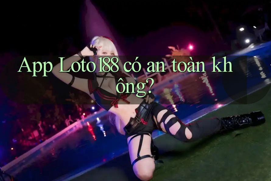 App Loto188 có an toàn không?