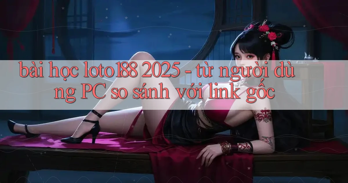 bài học loto188 2025   từ người dùng PC so sánh với link gốc