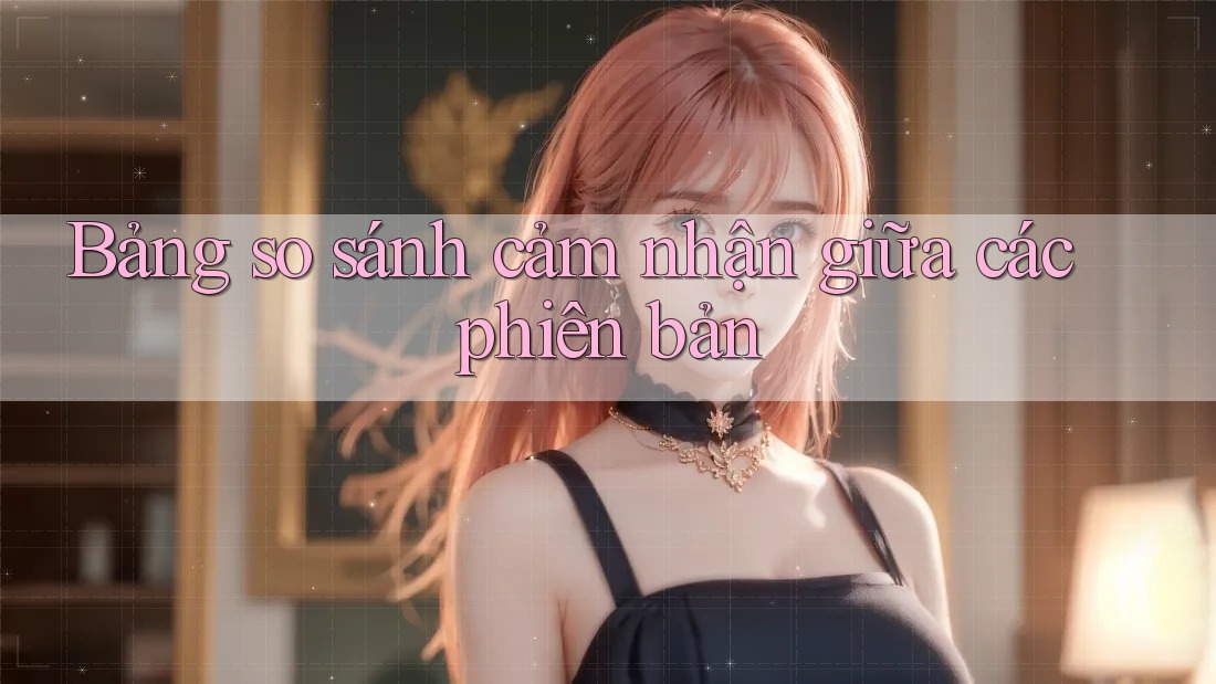 Bảng so sánh cảm nhận giữa các phiên bản