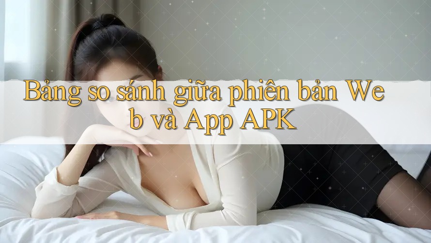Bảng so sánh giữa phiên bản Web và App APK
