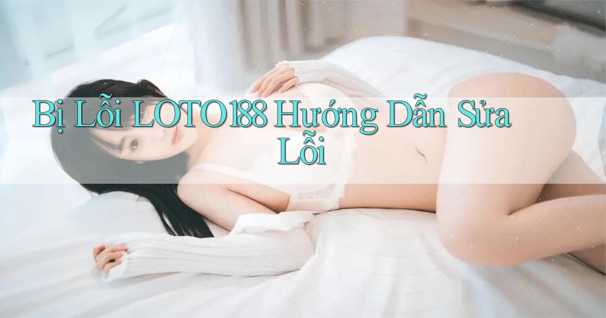 bị lỗi loto188 hướng dẫn sửa lỗi