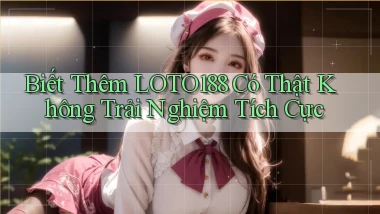 biết thêm loto188 có thật không trải nghiệm tích cực