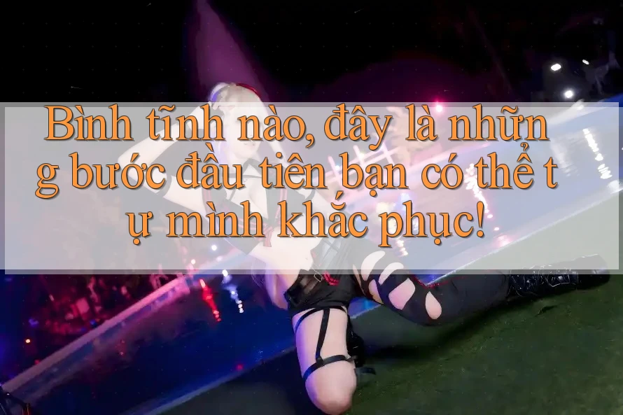 Bình tĩnh nào, đây là những bước đầu tiên bạn có thể tự mình khắc phục!
