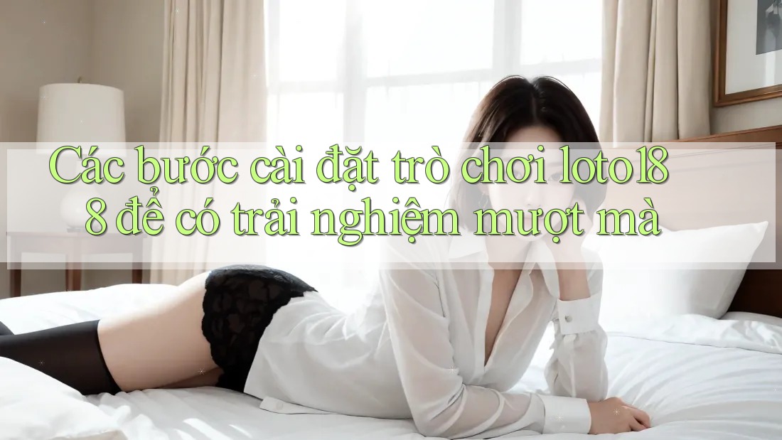 Các bước cài đặt trò chơi loto188 để có trải nghiệm mượt mà