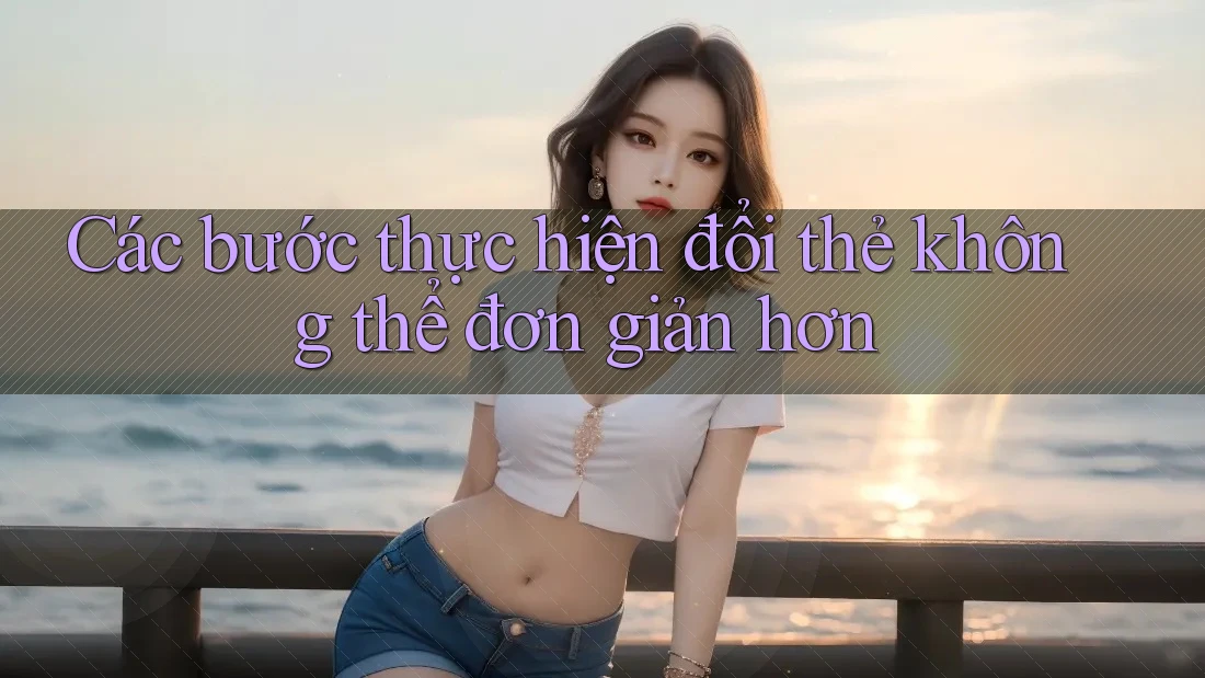 Các bước thực hiện đổi thẻ không thể đơn giản hơn