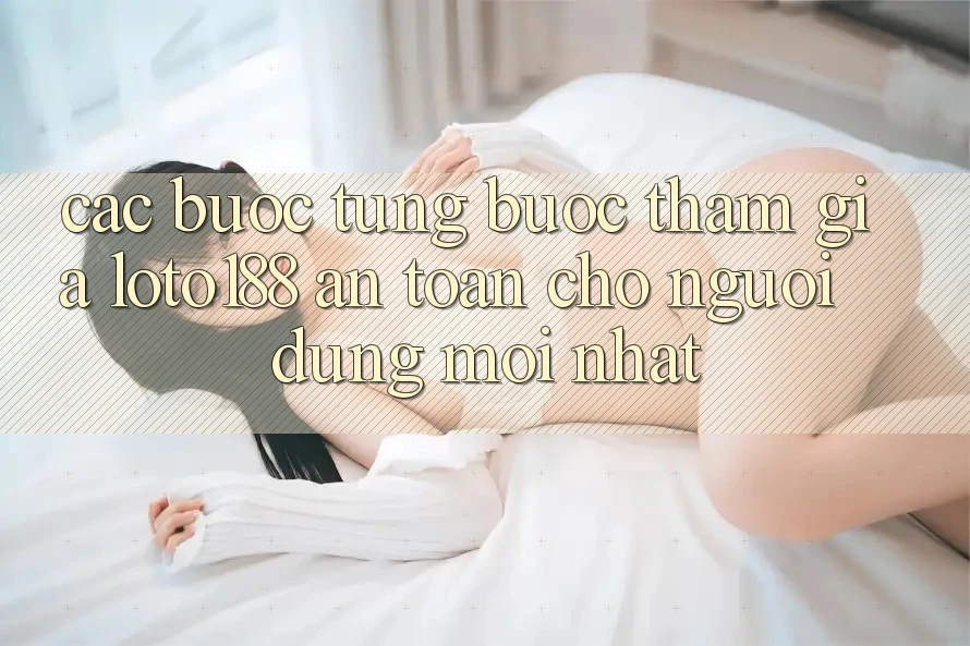 Các bước Từng Bước Tham Gia Loto188 An Toàn Cho Người dùng Mới nhất