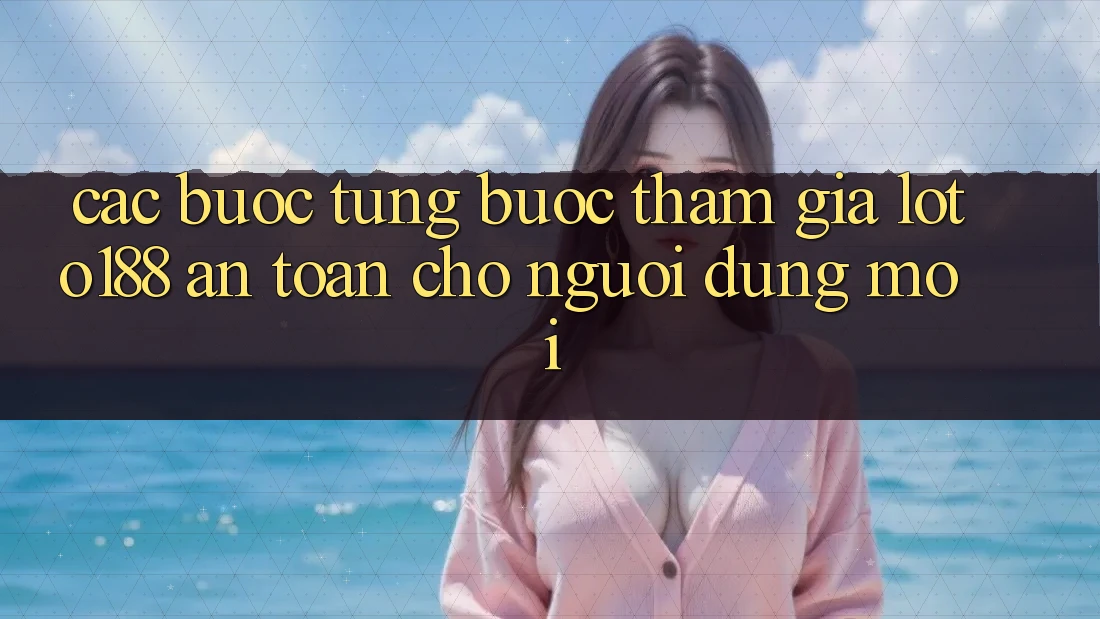 Các bước Từng Bước Tham Gia Loto188 An Toàn Cho Người dùng Mới