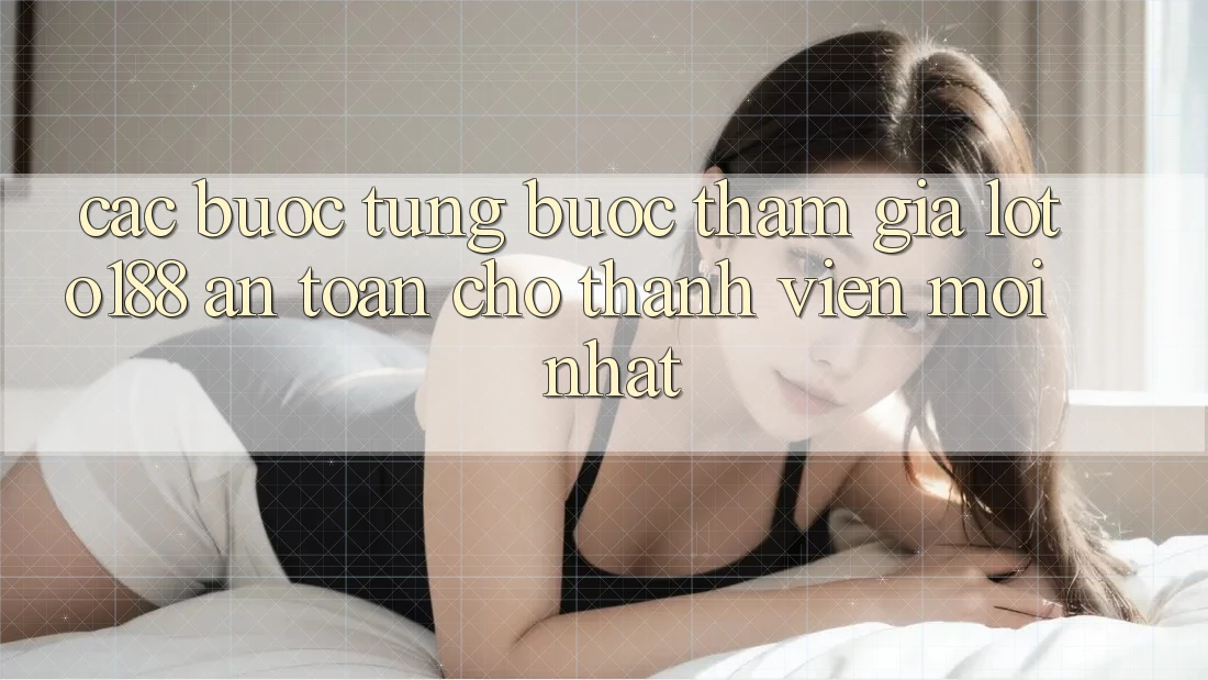 Các bước Từng Bước Tham Gia Loto188 An Toàn Cho Thành Viên Mới nhất