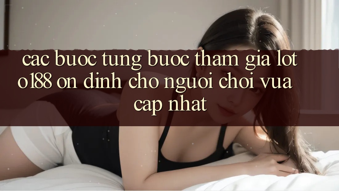 Các bước Từng Bước Tham Gia Loto188 Ổn định Cho Người chơi Vừa cập nhật