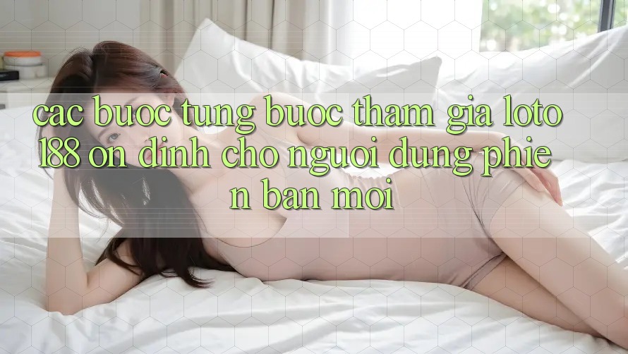 Các bước Từng Bước Tham Gia Loto188 Ổn định Cho Người dùng Phiên bản mới