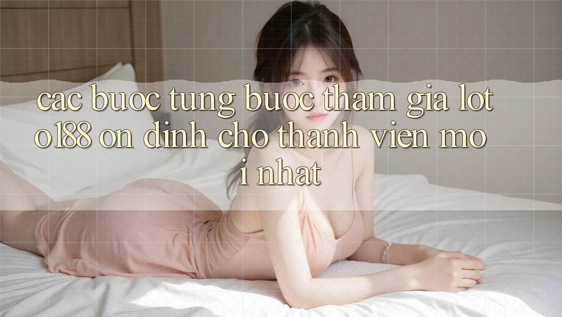 Các bước Từng Bước Tham Gia Loto188 Ổn định Cho Thành Viên Mới nhất