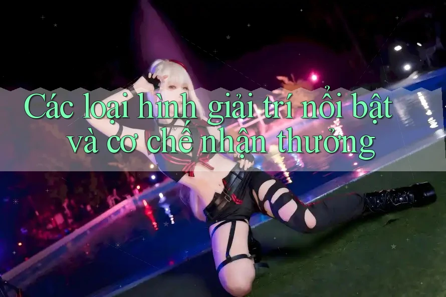 Các loại hình giải trí nổi bật và cơ chế nhận thưởng