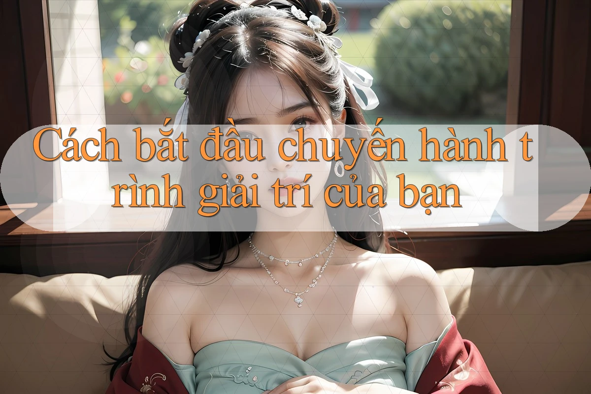Cách bắt đầu chuyến hành trình giải trí của bạn