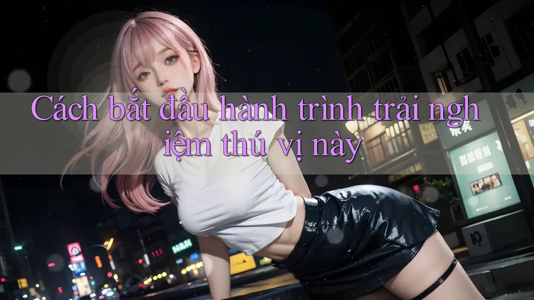 Cách bắt đầu hành trình trải nghiệm thú vị này