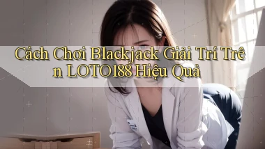 cách chơi blackjack giải trí trên loto188 hiệu quả