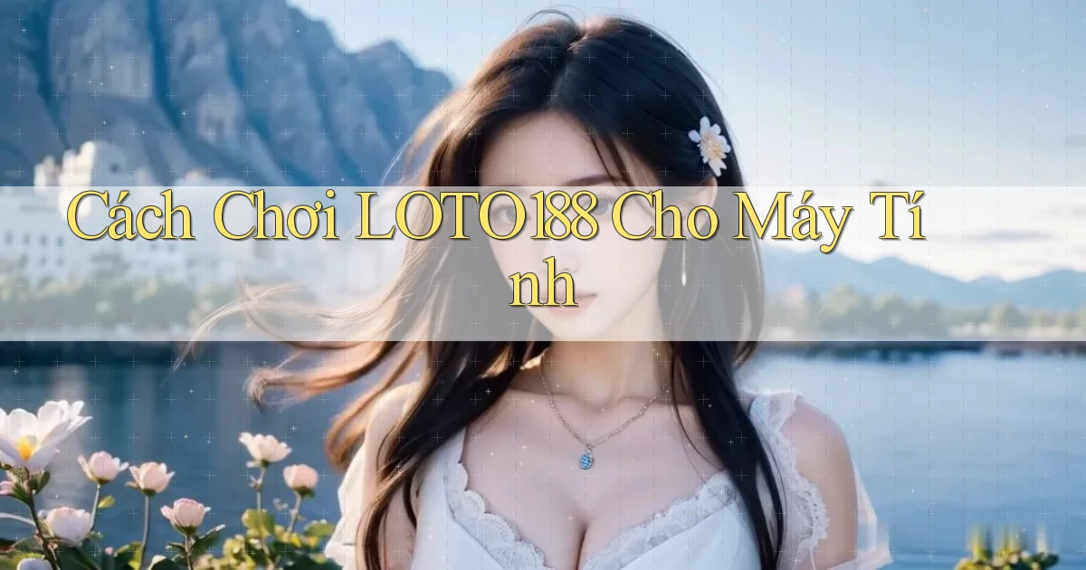 cách chơi loto188 cho máy tính