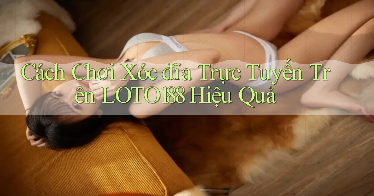 cách chơi xóc đĩa trực tuyến trên loto188 hiệu quả