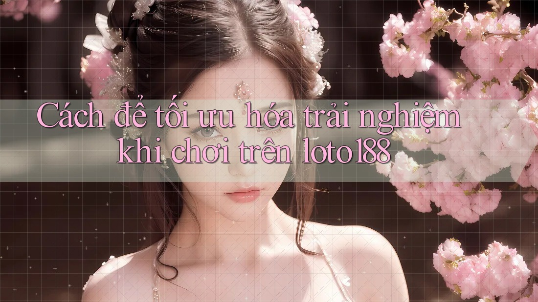 Cách để tối ưu hóa trải nghiệm khi chơi trên loto188