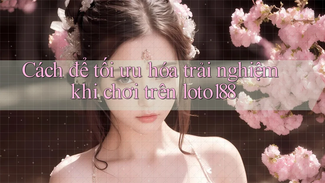 Cách để tối ưu hóa trải nghiệm khi chơi trên loto188