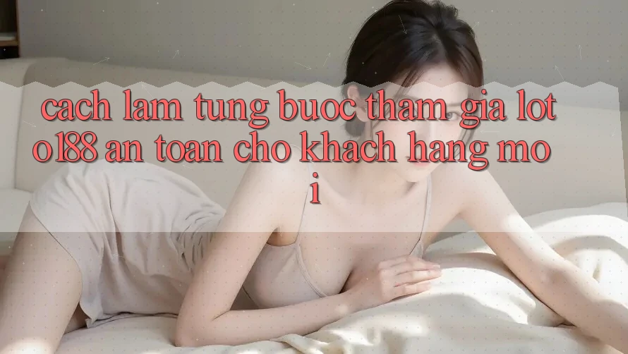 Cách làm Từng Bước Tham Gia Loto188 An Toàn Cho Khách hàng Mới