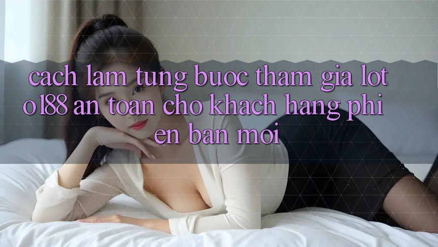 Cách làm Từng Bước Tham Gia Loto188 An Toàn Cho Khách hàng Phiên bản mới