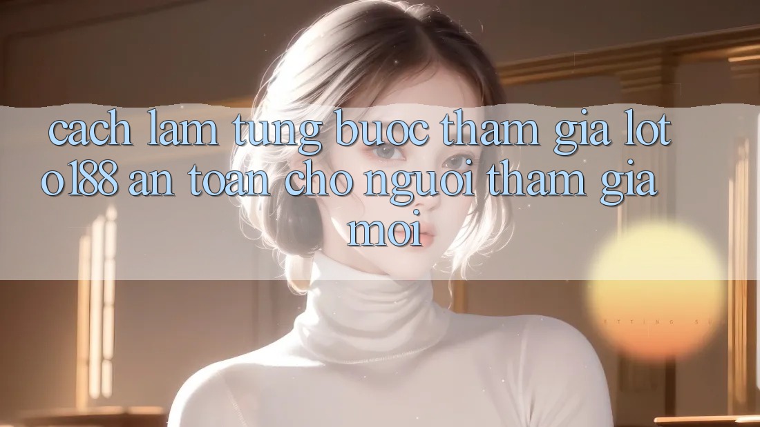 Cách làm Từng Bước Tham Gia Loto188 An Toàn Cho Người tham gia Mới