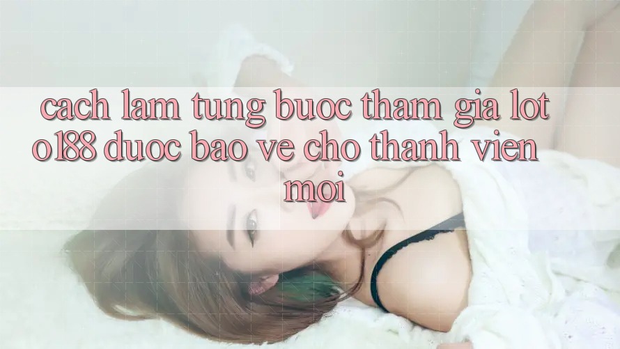 Cách làm Từng Bước Tham Gia Loto188 Được bảo vệ Cho Thành Viên Mới