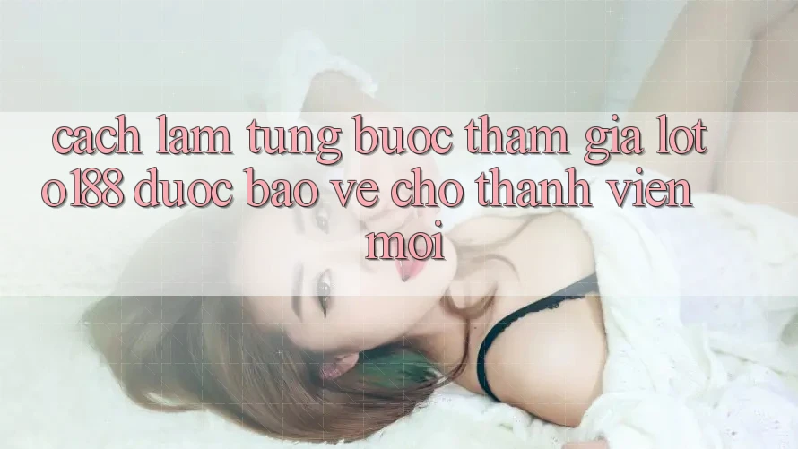 Cách làm Từng Bước Tham Gia Loto188 Được bảo vệ Cho Thành Viên Mới