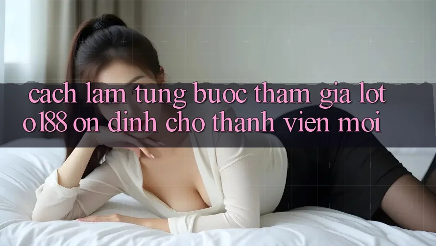 Cách làm Từng Bước Tham Gia Loto188 Ổn định Cho Thành Viên Mới