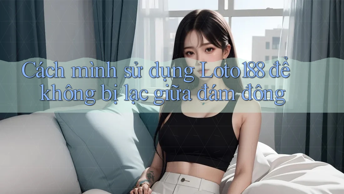 Cách mình sử dụng Loto188 để không bị lạc giữa đám đông