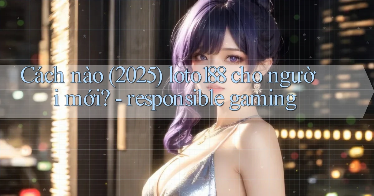 Cách nào (2025) loto188 cho người mới   responsible gaming