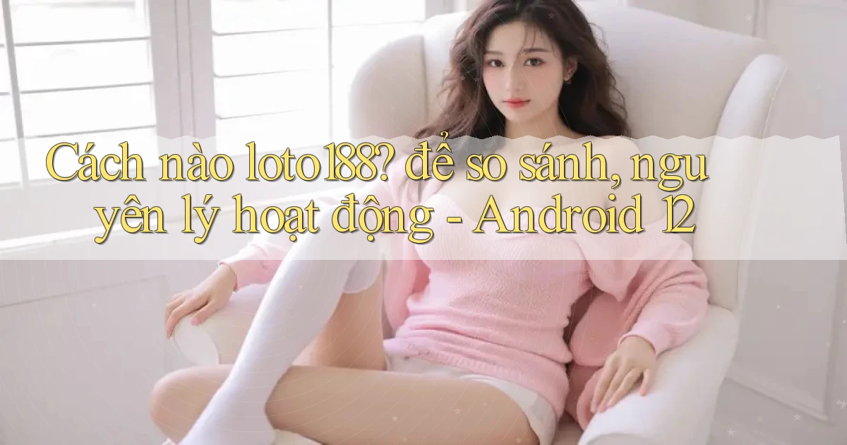 Cách nào loto188 để so sánh, nguyên lý hoạt động   Android 12