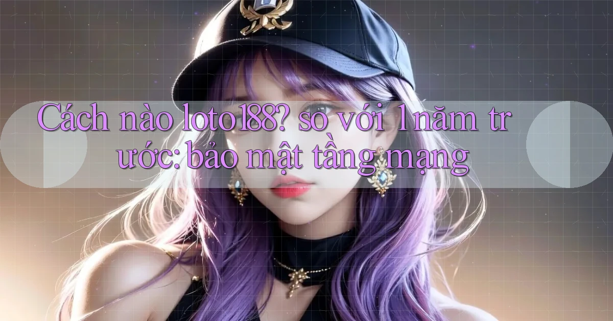 Cách nào loto188 so với 1 năm trước bảo mật tầng mạng