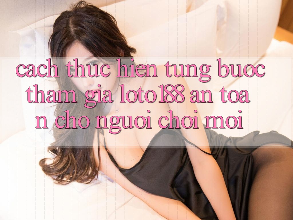 Cách thực hiện Từng Bước Tham Gia Loto188 An Toàn Cho Người chơi Mới