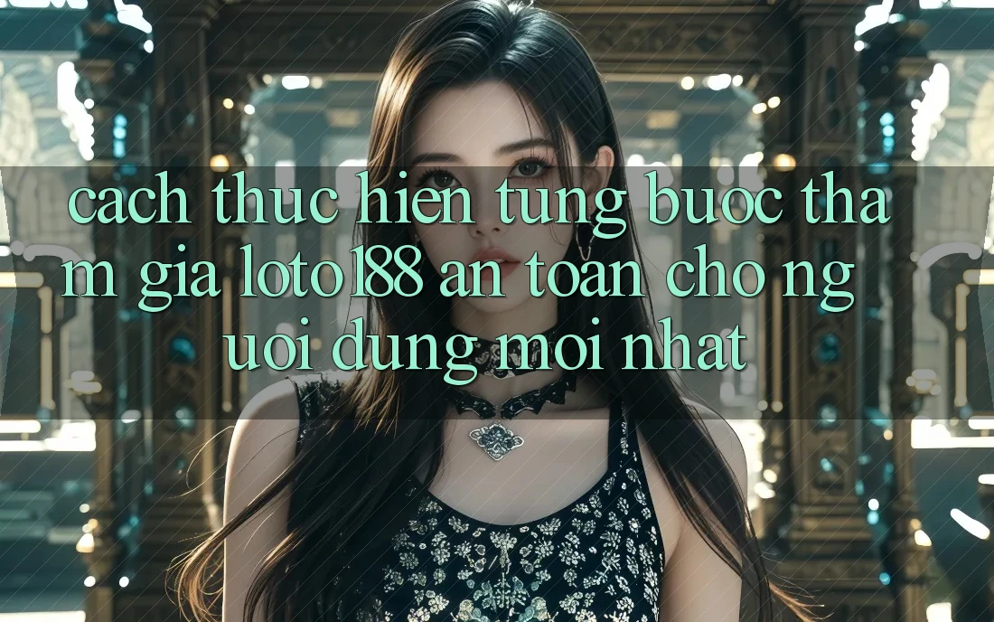 Cách thực hiện Từng Bước Tham Gia Loto188 An Toàn Cho Người dùng Mới nhất
