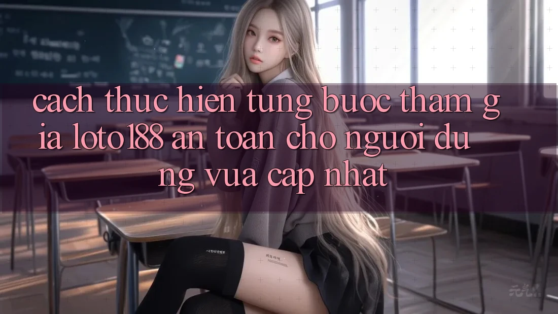 Cách thực hiện Từng Bước Tham Gia Loto188 An Toàn Cho Người dùng Vừa cập nhật