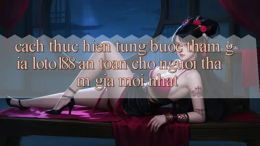 Cách thực hiện Từng Bước Tham Gia Loto188 An Toàn Cho Người tham gia Mới nhất