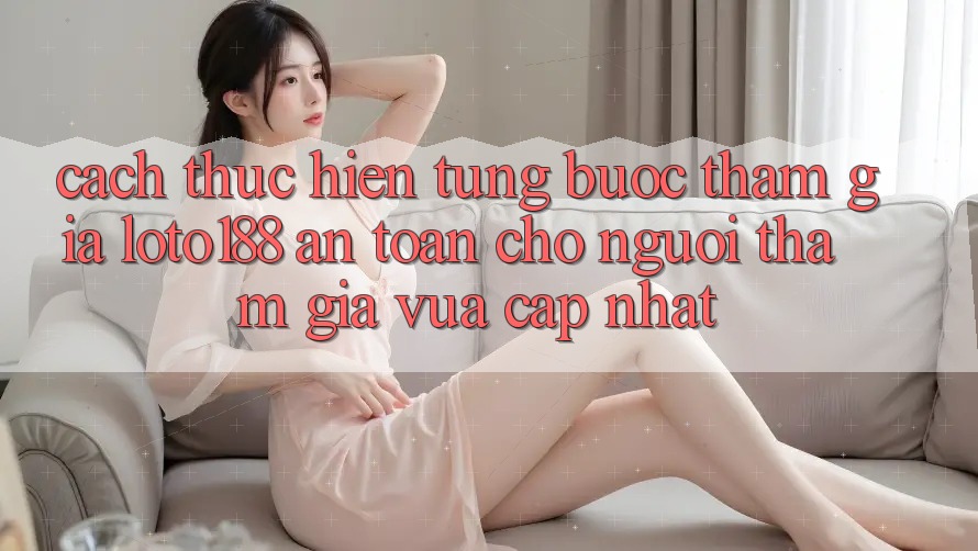 Cách thực hiện Từng Bước Tham Gia Loto188 An Toàn Cho Người tham gia Vừa cập nhật