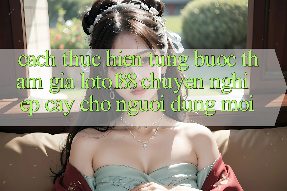 Cách thực hiện Từng Bước Tham Gia Loto188 Chuyên nghiệp cậy Cho Người dùng Mới