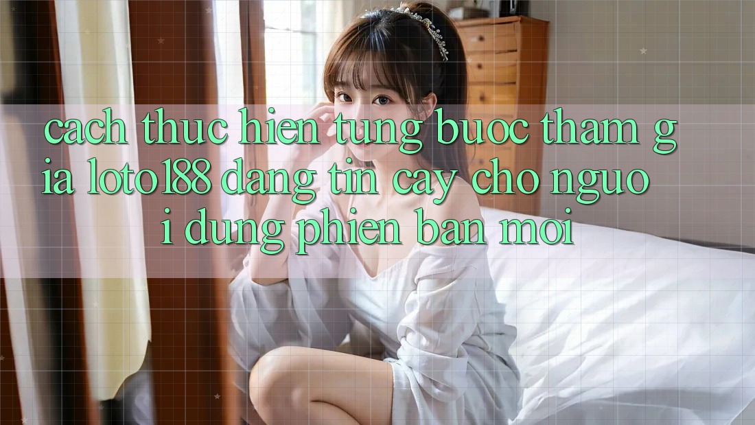 Cách thực hiện Từng Bước Tham Gia Loto188 Đáng tin cậy Cho Người dùng Phiên bản mới