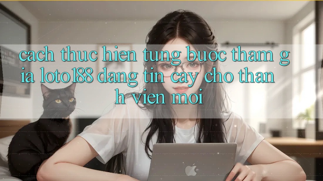 Cách thực hiện Từng Bước Tham Gia Loto188 Đáng tin cậy Cho Thành Viên Mới