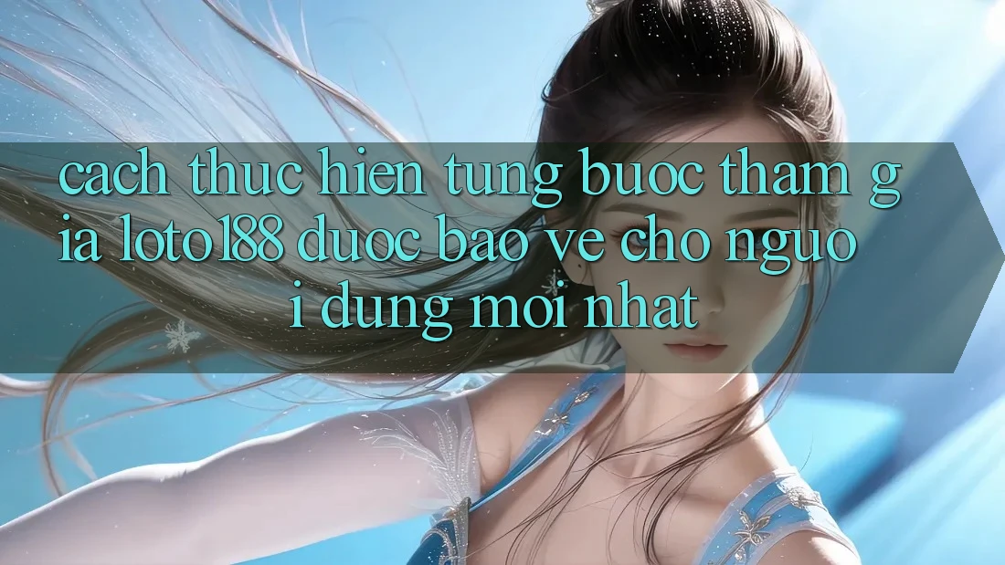 Cách thực hiện Từng Bước Tham Gia Loto188 Được bảo vệ Cho Người dùng Mới nhất