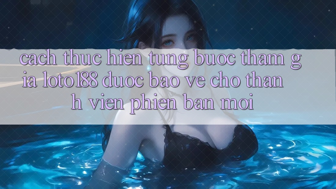 Cách thực hiện Từng Bước Tham Gia Loto188 Được bảo vệ Cho Thành Viên Phiên bản mới