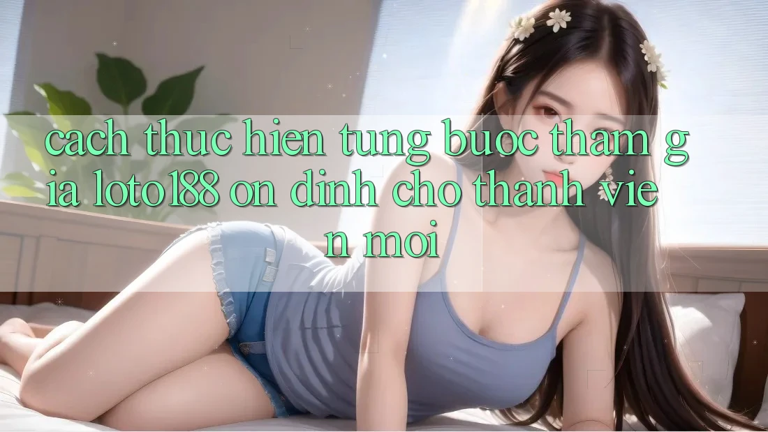 Cách thực hiện Từng Bước Tham Gia Loto188 Ổn định Cho Thành Viên Mới