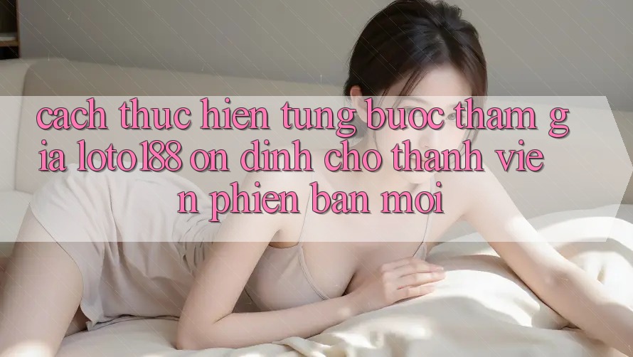 Cách thực hiện Từng Bước Tham Gia Loto188 Ổn định Cho Thành Viên Phiên bản mới