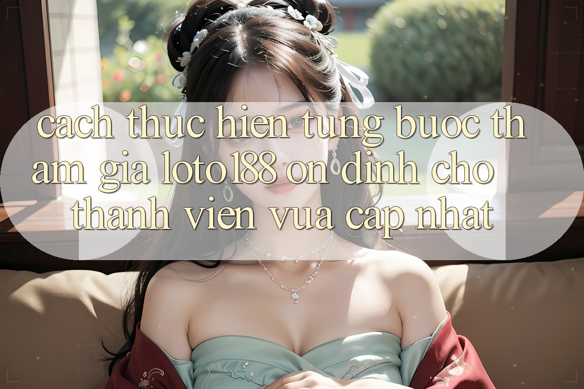 Cách thực hiện Từng Bước Tham Gia Loto188 Ổn định Cho Thành Viên Vừa cập nhật