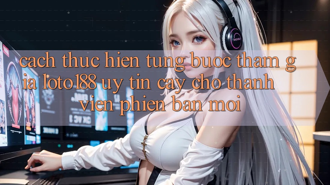 Cách thực hiện Từng Bước Tham Gia Loto188 Uy tín cậy Cho Thành Viên Phiên bản mới